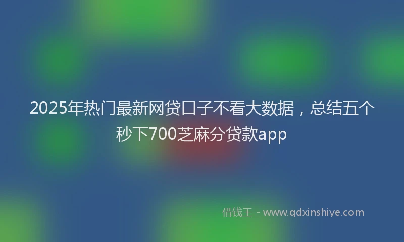 2025年热门最新网贷口子不看大数据，总结五个秒下700芝麻分贷款app