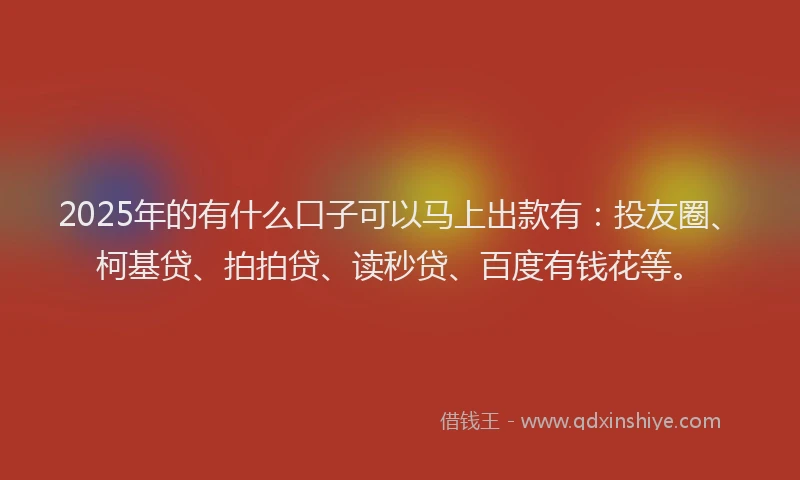 2025年的有什么口子可以马上出款有：投友圈、柯基贷、拍拍贷、读秒贷、百度有钱花等。