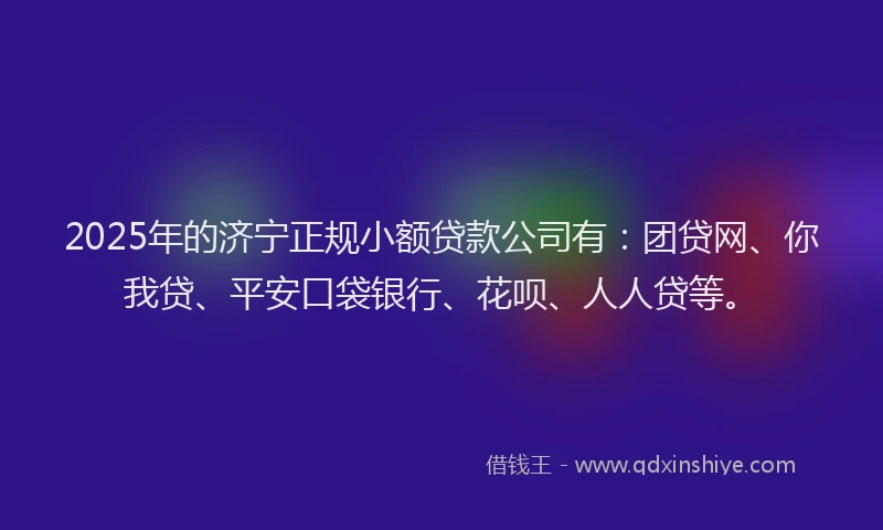 2025年的济宁正规小额贷款公司有：团贷网、你我贷、平安口袋银行、花呗、人人贷等。