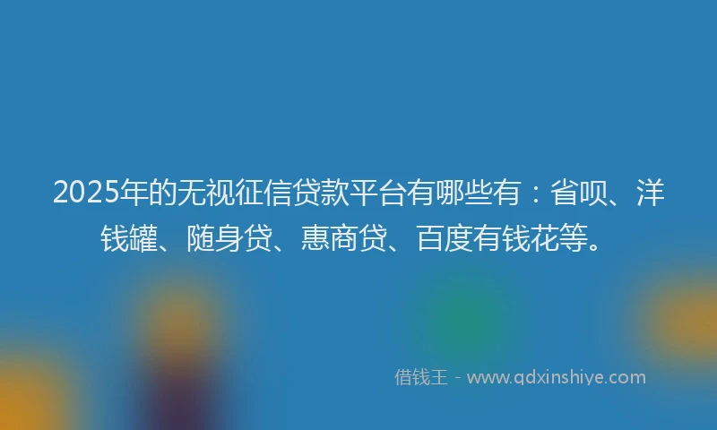 2025年的无视征信贷款平台有哪些有：省呗、洋钱罐、随身贷、惠商贷、百度有钱花等。
