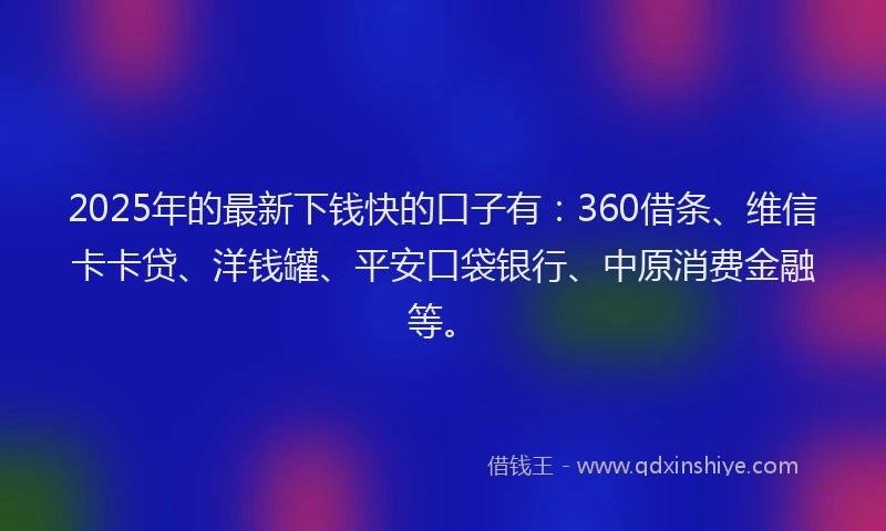 2025年的最新下钱快的口子有：360借条、维信卡卡贷、洋钱罐、平安口袋银行、中原消费金融等。