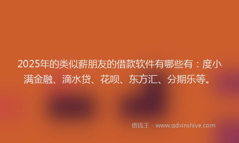 2025年的类似薪朋友的借款软件有哪些有：度小满金融、滴水贷、花呗、东方汇、分期乐等。