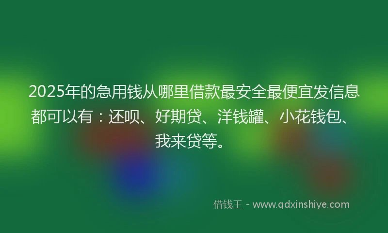 2025年的急用钱从哪里借款最安全最便宜发信息都可以有：还呗、好期贷、洋钱罐、小花钱包、我来贷等。