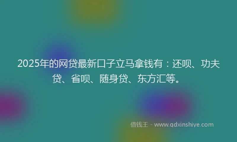 2025年的网贷最新口子立马拿钱有：还呗、功夫贷、省呗、随身贷、东方汇等。