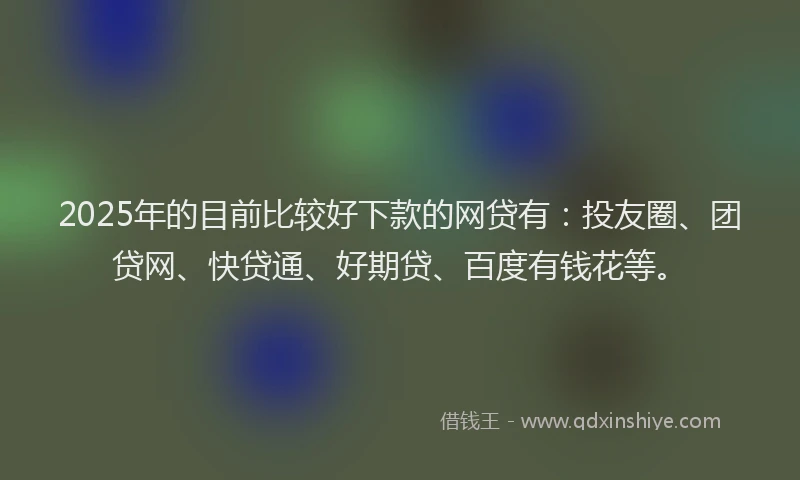 2025年的目前比较好下款的网贷有：投友圈、团贷网、快贷通、好期贷、百度有钱花等。