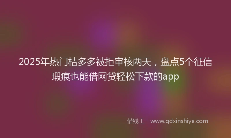 2025年热门桔多多被拒审核两天，盘点5个征信瑕疵也能借网贷轻松下款的app