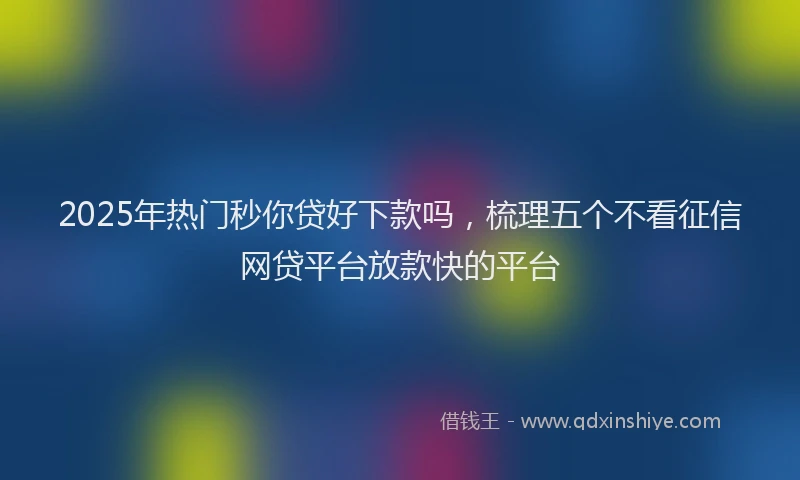 2025年热门秒你贷好下款吗，梳理五个不看征信网贷平台放款快的平台