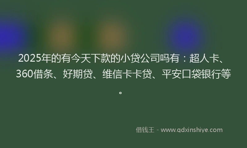 2025年的有今天下款的小贷公司吗有：超人卡、360借条、好期贷、维信卡卡贷、平安口袋银行等。