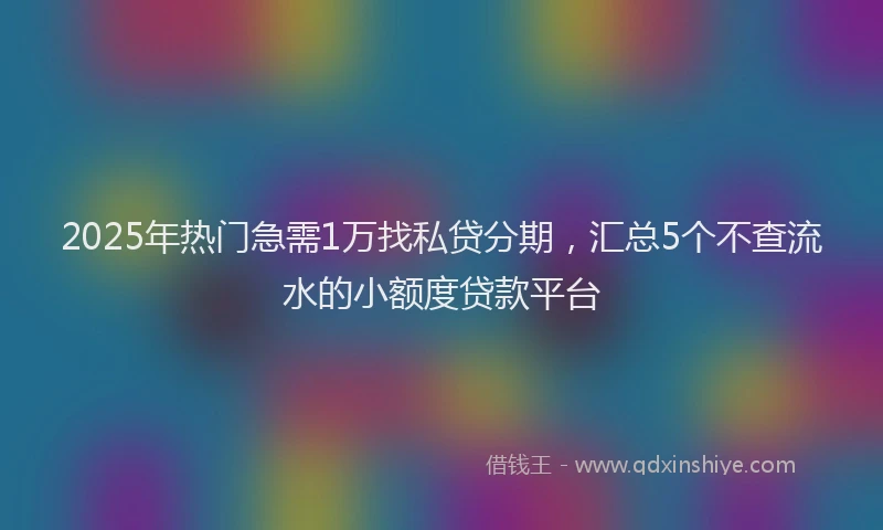 2025年热门急需1万找私贷分期，汇总5个不查流水的小额度贷款平台