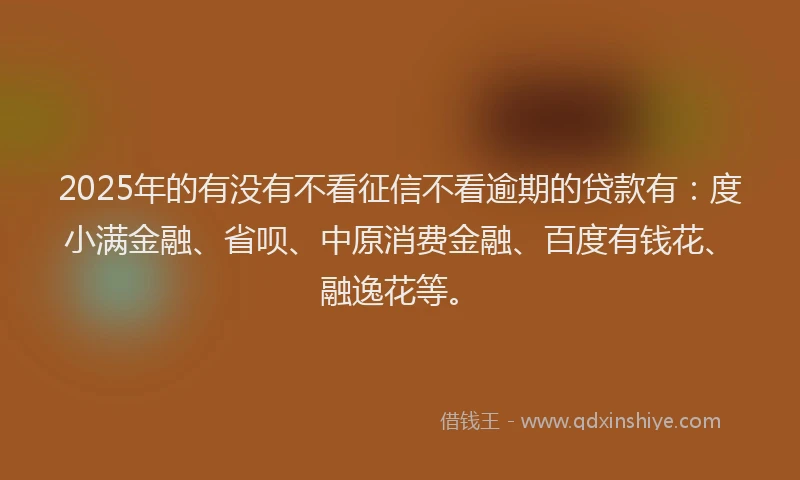 2025年的有没有不看征信不看逾期的贷款有：度小满金融、省呗、中原消费金融、百度有钱花、融逸花等。