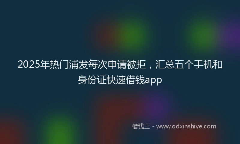 2025年热门浦发每次申请被拒，汇总五个手机和身份证快速借钱app