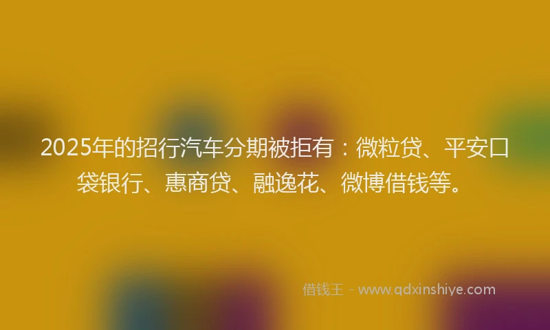 2025年的招行汽车分期被拒有：微粒贷、平安口袋银行、惠商贷、融逸花、微博借钱等。