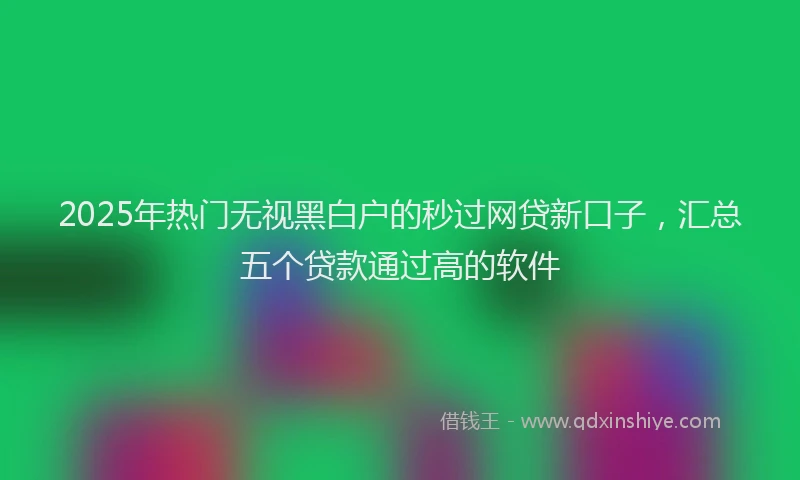 2025年热门无视黑白户的秒过网贷新口子，汇总五个贷款通过高的软件