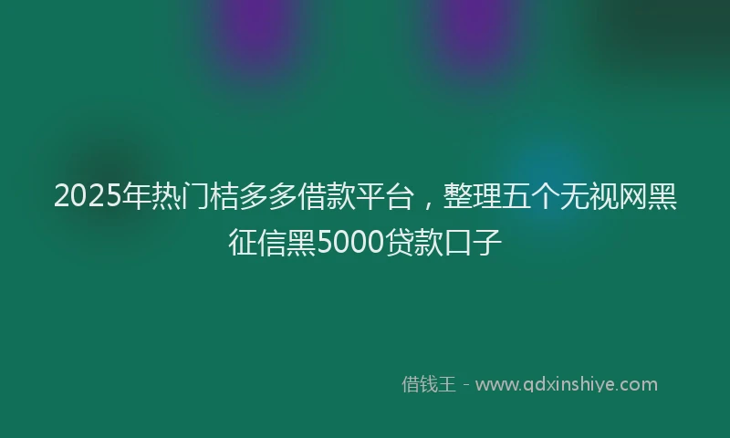 2025年热门桔多多借款平台，整理五个无视网黑征信黑5000贷款口子
