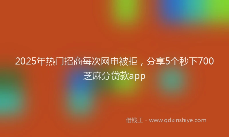2025年热门招商每次网申被拒，分享5个秒下700芝麻分贷款app