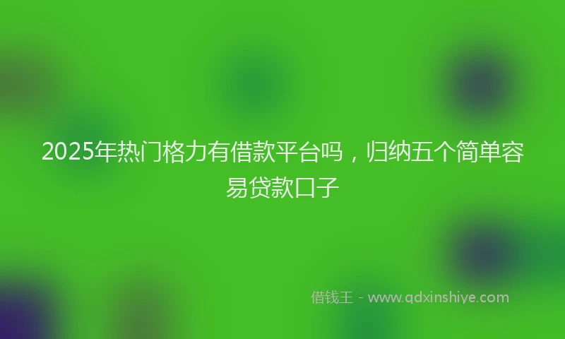 2025年热门格力有借款平台吗，归纳五个简单容易贷款口子
