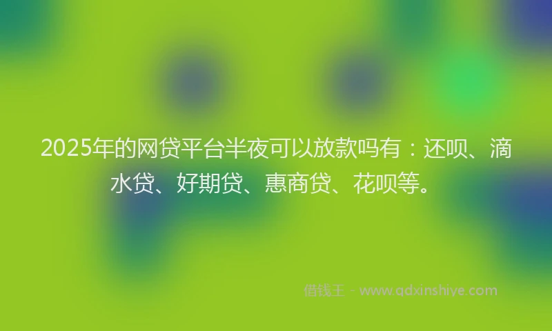 2025年的网贷平台半夜可以放款吗有：还呗、滴水贷、好期贷、惠商贷、花呗等。