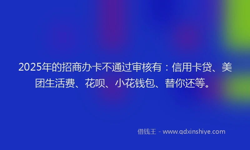 2025年的招商办卡不通过审核有：信用卡贷、美团生活费、花呗、小花钱包、替你还等。