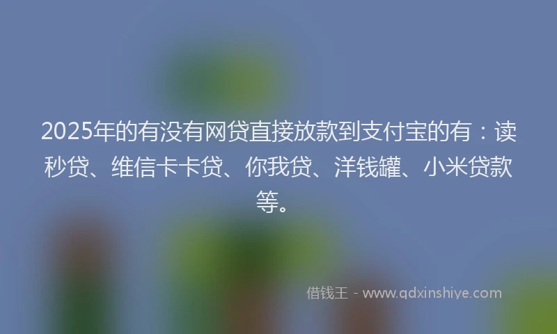 2025年的有没有网贷直接放款到支付宝的有：读秒贷、维信卡卡贷、你我贷、洋钱罐、小米贷款等。