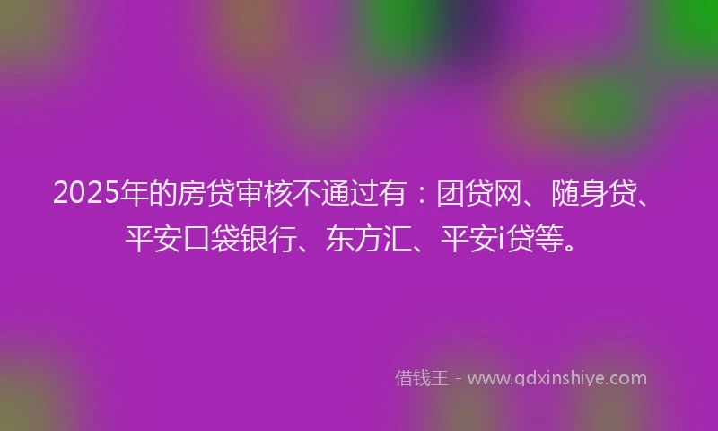 2025年的房贷审核不通过有：团贷网、随身贷、平安口袋银行、东方汇、平安i贷等。