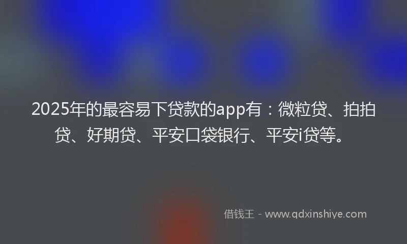 2025年的最容易下贷款的app有：微粒贷、拍拍贷、好期贷、平安口袋银行、平安i贷等。