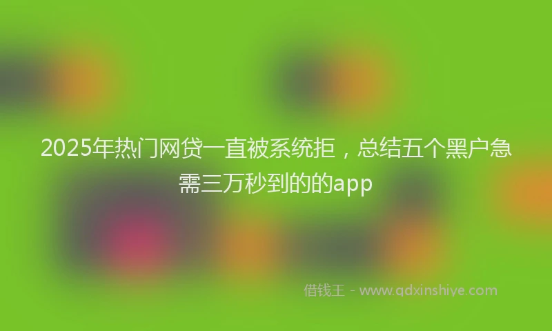 2025年热门网贷一直被系统拒，总结五个黑户急需三万秒到的的app