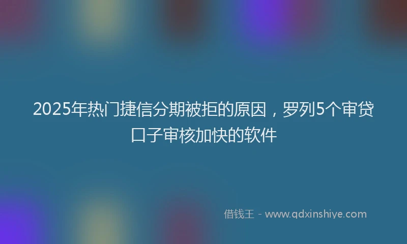 2025年热门捷信分期被拒的原因，罗列5个审贷口子审核加快的软件