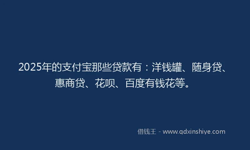 2025年的支付宝那些贷款有：洋钱罐、随身贷、惠商贷、花呗、百度有钱花等。