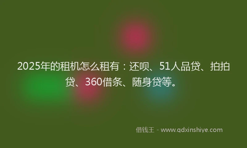 2025年的租机怎么租有：还呗、51人品贷、拍拍贷、360借条、随身贷等。
