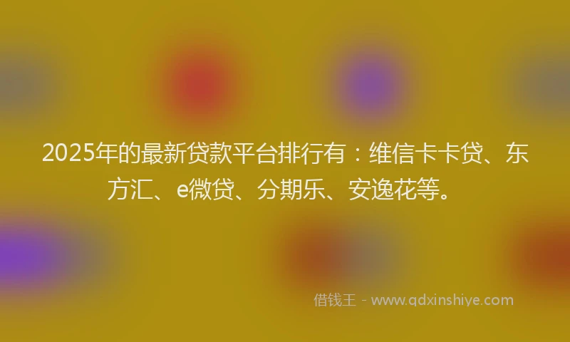 2025年的最新贷款平台排行有：维信卡卡贷、东方汇、e微贷、分期乐、安逸花等。