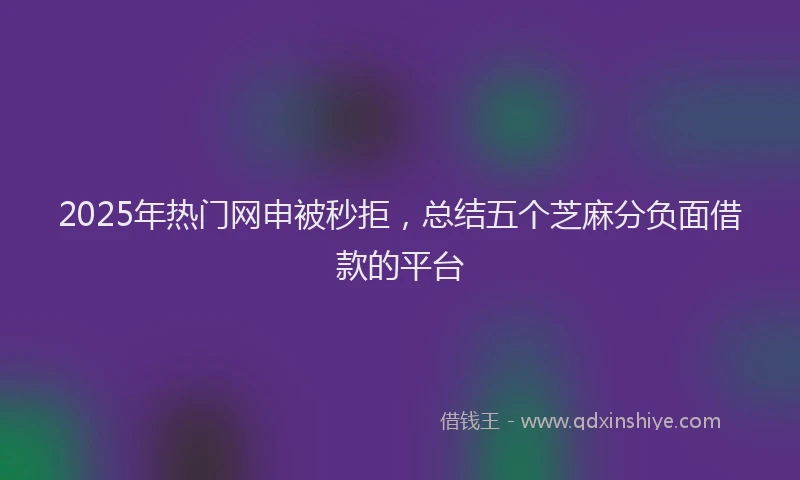 2025年热门网申被秒拒，总结五个芝麻分负面借款的平台