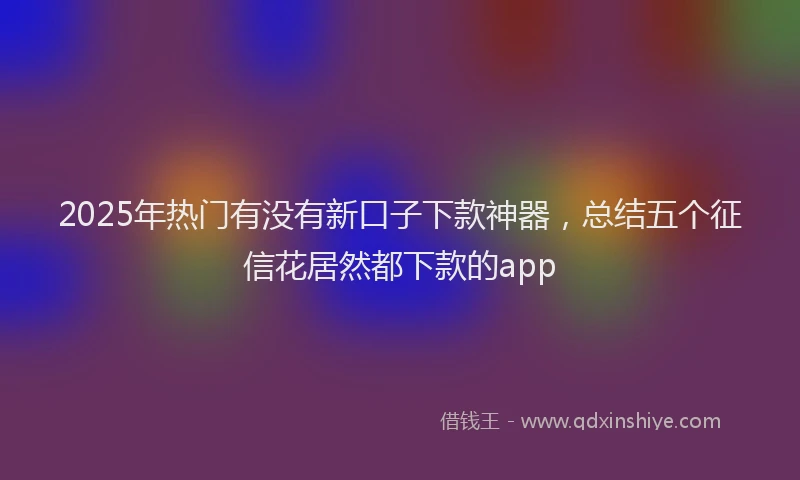 2025年热门有没有新口子下款神器，总结五个征信花居然都下款的app