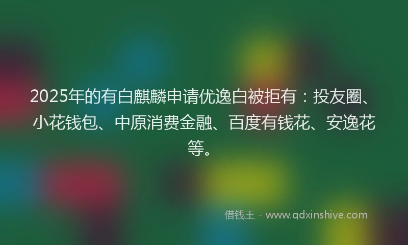 2025年的有白麒麟申请优逸白被拒有：投友圈、小花钱包、中原消费金融、百度有钱花、安逸花等。