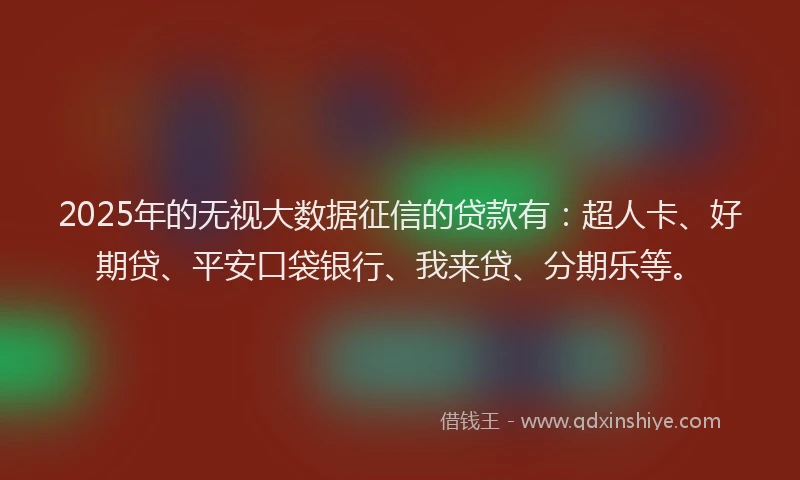 2025年的无视大数据征信的贷款有：超人卡、好期贷、平安口袋银行、我来贷、分期乐等。