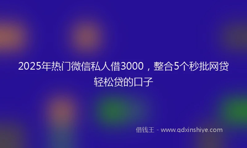 2025年热门微信私人借3000，整合5个秒批网贷轻松贷的口子