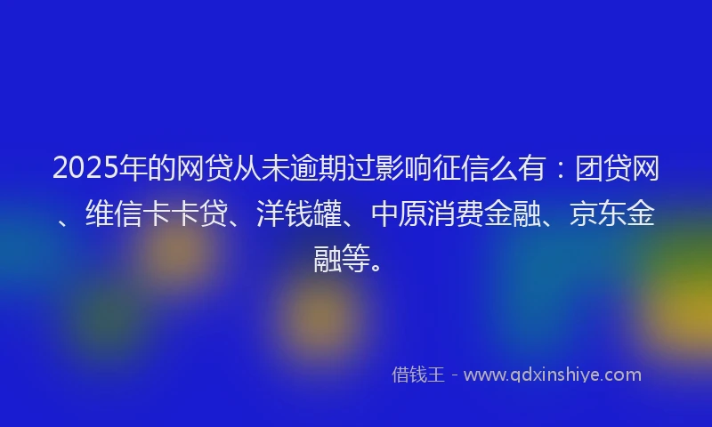 2025年的网贷从未逾期过影响征信么有：团贷网、维信卡卡贷、洋钱罐、中原消费金融、京东金融等。