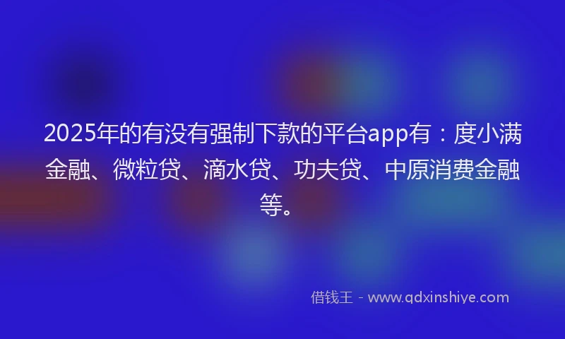2025年的有没有强制下款的平台app有：度小满金融、微粒贷、滴水贷、功夫贷、中原消费金融等。