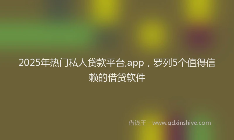 2025年热门私人贷款平台,app，罗列5个值得信赖的借贷软件