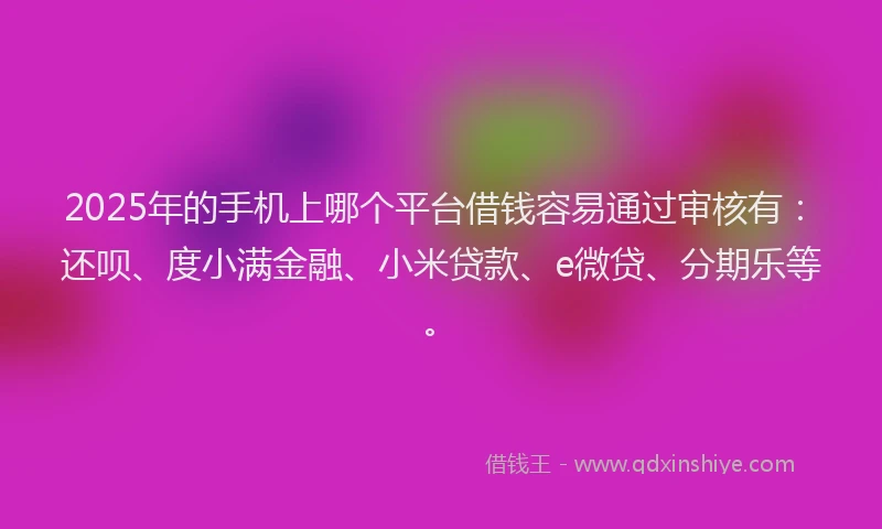 2025年的手机上哪个平台借钱容易通过审核有：还呗、度小满金融、小米贷款、e微贷、分期乐等。