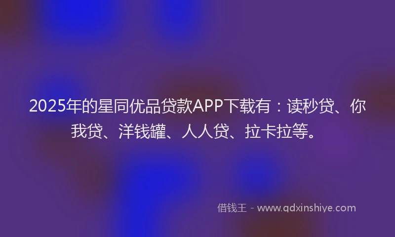 2025年的星同优品贷款APP下载有：读秒贷、你我贷、洋钱罐、人人贷、拉卡拉等。