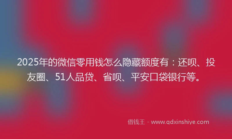 2025年的微信零用钱怎么隐藏额度有：还呗、投友圈、51人品贷、省呗、平安口袋银行等。