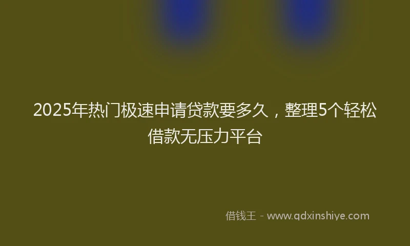 2025年热门极速申请贷款要多久，整理5个轻松借款无压力平台