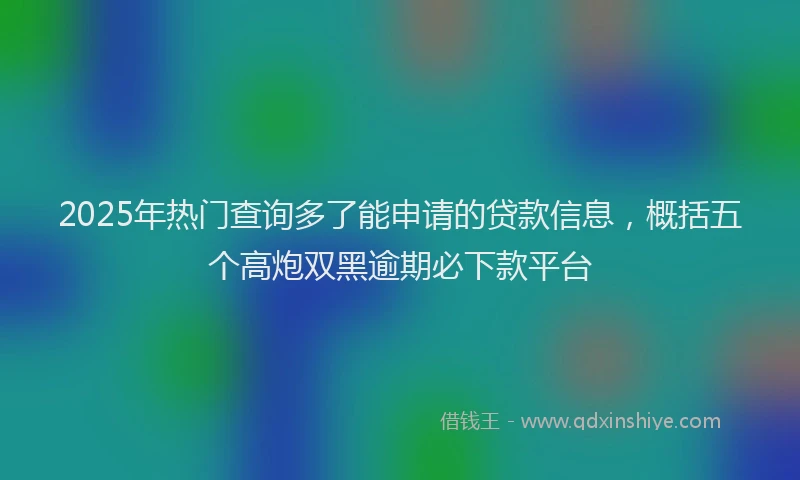 2025年热门查询多了能申请的贷款信息，概括五个高炮双黑逾期必下款平台