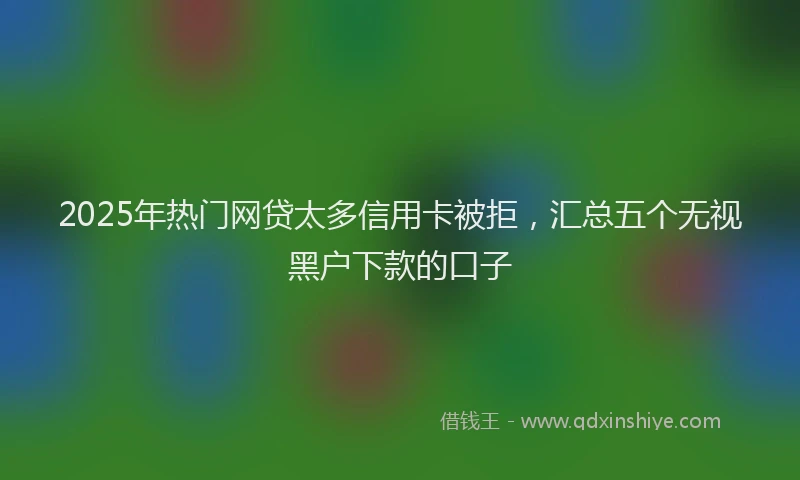 2025年热门网贷太多信用卡被拒，汇总五个无视黑户下款的口子