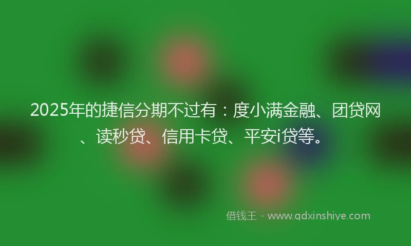 2025年的捷信分期不过有：度小满金融、团贷网、读秒贷、信用卡贷、平安i贷等。