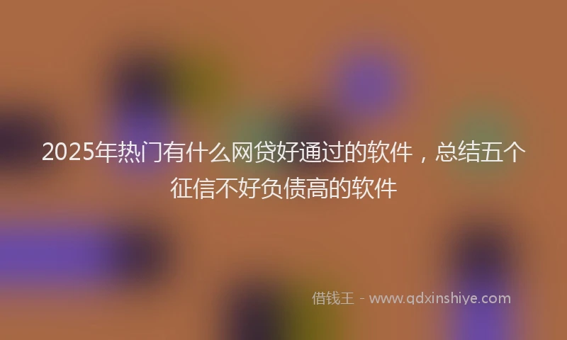 2025年热门有什么网贷好通过的软件，总结五个征信不好负债高的软件