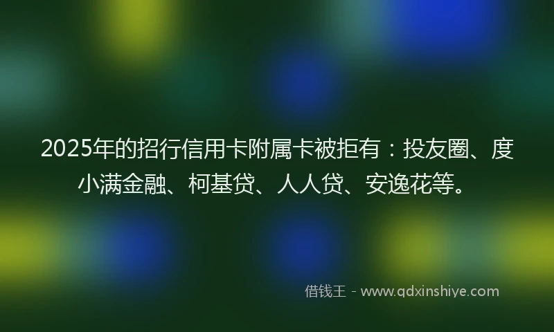 2025年的招行信用卡附属卡被拒有：投友圈、度小满金融、柯基贷、人人贷、安逸花等。
