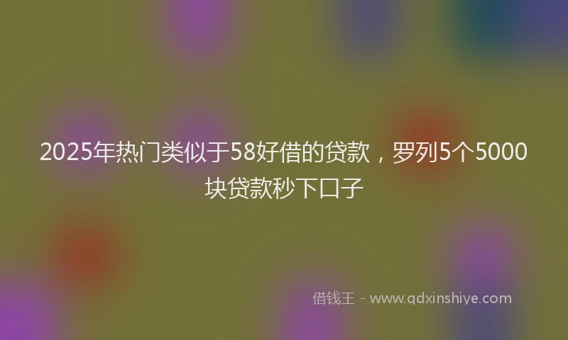 2025年热门类似于58好借的贷款，罗列5个5000块贷款秒下口子