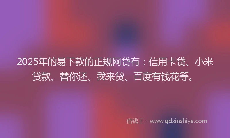 2025年的易下款的正规网贷有：信用卡贷、小米贷款、替你还、我来贷、百度有钱花等。