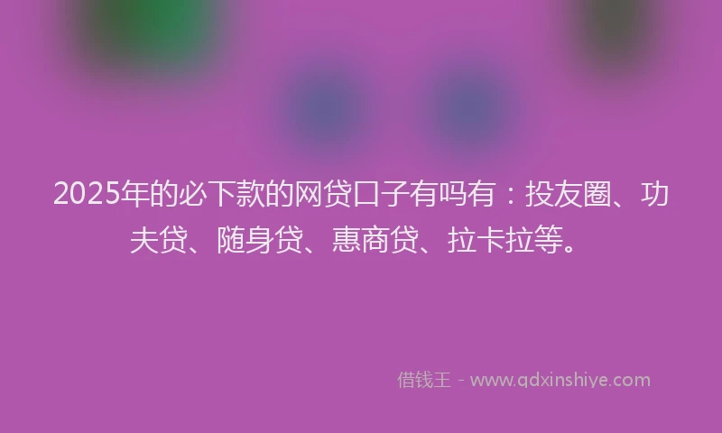 2025年的必下款的网贷口子有吗有：投友圈、功夫贷、随身贷、惠商贷、拉卡拉等。